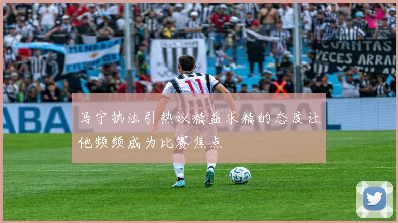 马宁执法引热议精益求精的态度让他频频成为比赛焦点